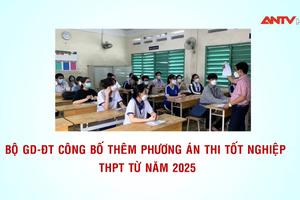 Bộ Giáo dục và Đào tạo công bố thêm phương án thi tốt nghiệp THPT từ năm 2025