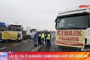 Lái xe tải ở Hungary chặn biên giới với Ukraine