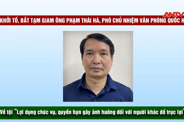 Khởi tố, bắt tạm giam ông Phạm Thái Hà, Phó Chủ nhiệm Văn phòng Quốc hội