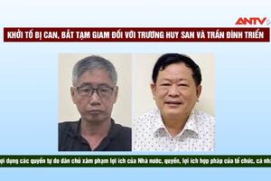 Khởi tố bị can, bắt tạm giam Trương Huy San và Trần Đình Triển