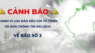 Cảnh báo hành vi lừa đảo kêu gọi từ thiện và đưa thông tin sai lệch về bão số 3