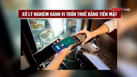 Xử lý nghiêm hành vi trốn thuế bằng tiền mặt