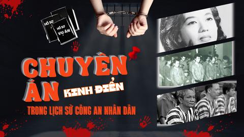 Những chuyên án kinh điển trong lịch sử Công an nhân dân Việt Nam