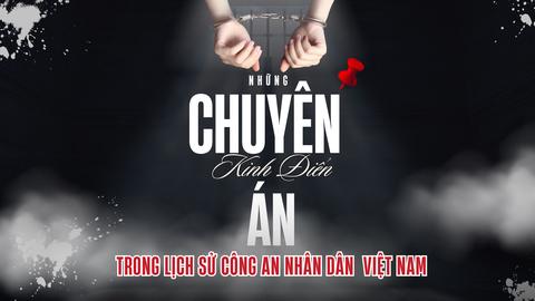 Những chuyên án kinh điển trong lịch sử Công an nhân dân Việt Nam