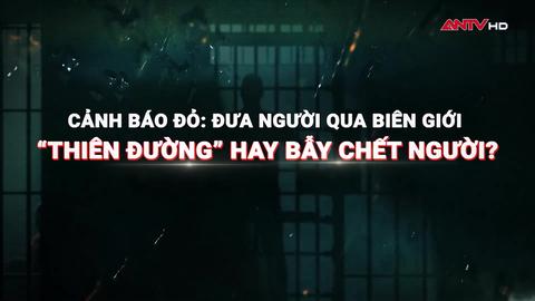 Cảnh báo đỏ: Đưa người qua biên giới - "Thiên đường" hay bẫy chết người?