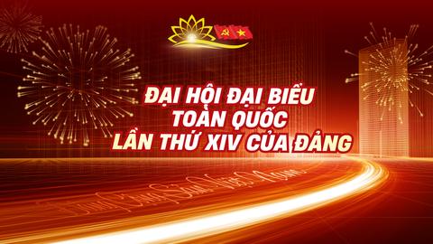 Một số nội dung quan trọng tại Đại hội đại biểu toàn quốc lần thứ XIV của Đảng