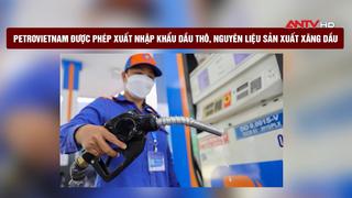Petrovietnam được phép xuất nhập khẩu dầu thô, nguyên liệu sản xuất xăng dầu