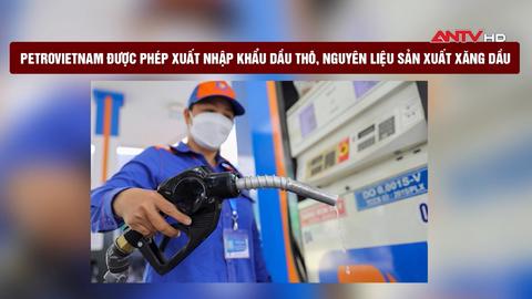 Petrovietnam được phép xuất nhập khẩu dầu thô, nguyên liệu sản xuất xăng dầu