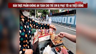 Bán thực phẩm không an toàn cho trẻ em bị phạt tới 40 triệu đồng